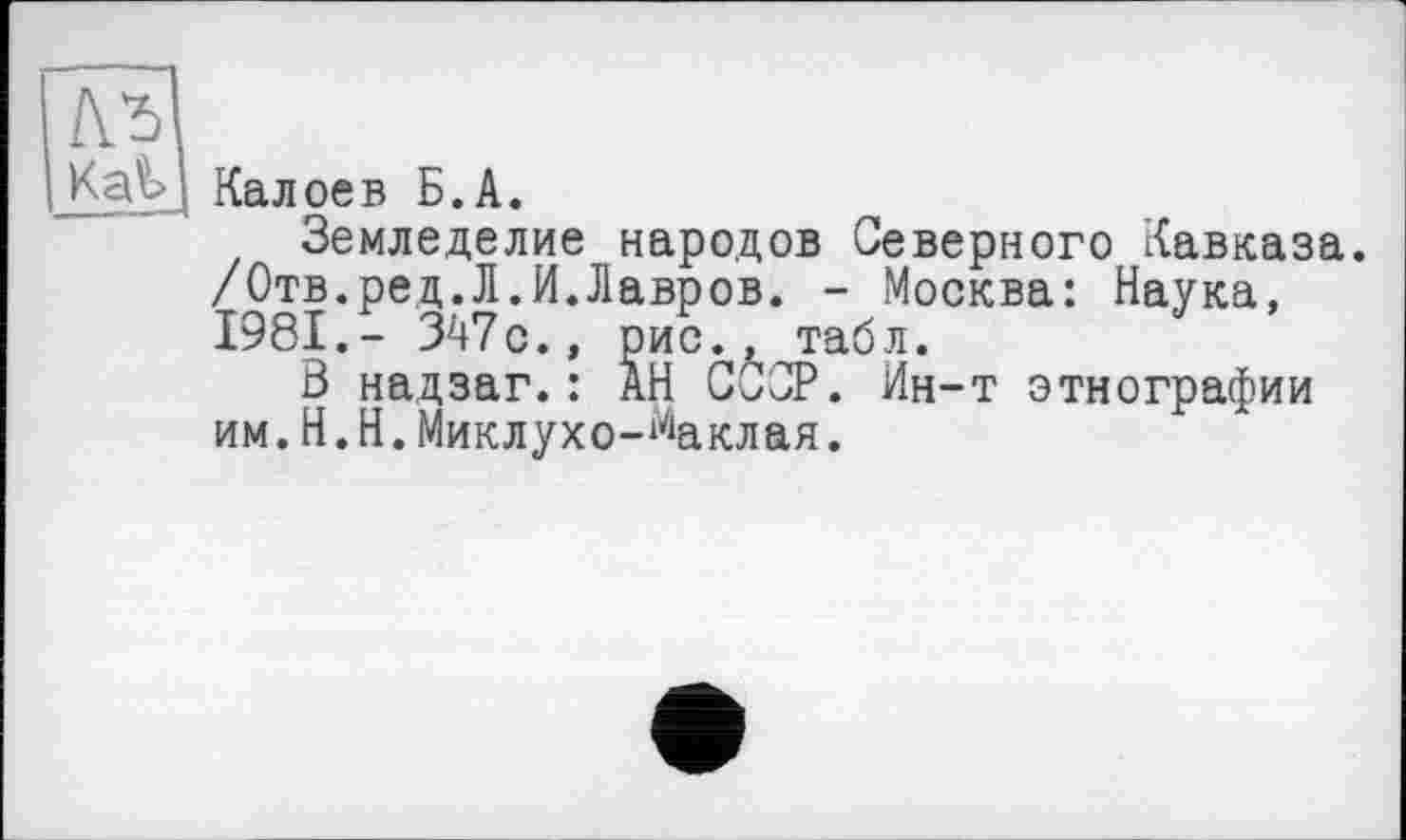 ﻿ьъ
Калоев Б.А.
Земледелие народов Северного Кавказа. /Отв.ред.Л.И.Лавров. - Москва: Наука, 1981.- 347с., рис., табл.
В надзаг.: АН СООР. Ин-т этнографии им.Н.Н.Миклухо-Маклая.